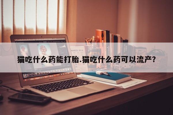 米非司酮片药店可以买吗猫吃什么药能打胎.猫吃什么药可以流产？