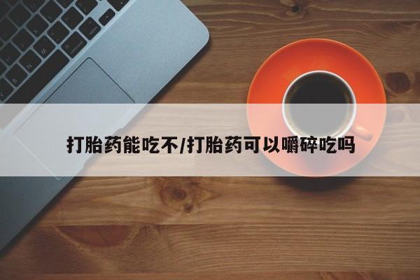 米非司酮片药店可以买吗打胎药能吃不/打胎药可以嚼碎吃吗