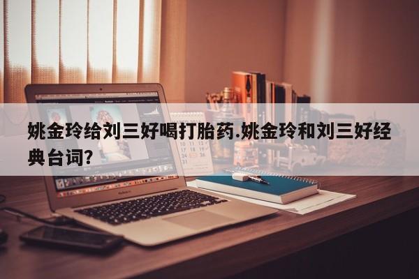 米非司酮片药店可以买吗姚金玲给刘三好喝打胎药.姚金玲和刘三好经典台词？