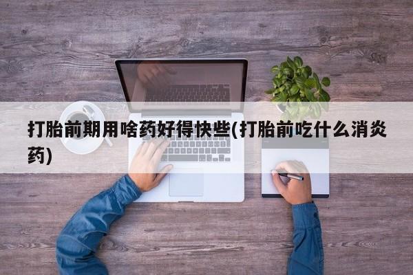 米非司酮片药店可以买吗打胎前期用啥药好得快些(打胎前吃什么消炎药)