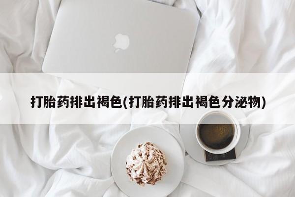 米非司酮片药店可以买吗打胎药排出褐色(打胎药排出褐色分泌物)