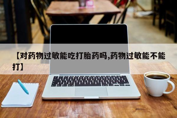米非司酮片药店可以买吗【对药物过敏能吃打胎药吗,药物过敏能不能打】