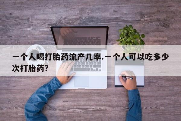 米非司酮片药店可以买吗一个人喝打胎药流产几率.一个人可以吃多少次打胎药？