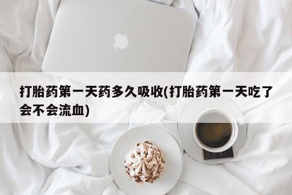 米非司酮片药店可以买吗打胎药第一天药多久吸收(打胎药第一天吃了会不会流血)
