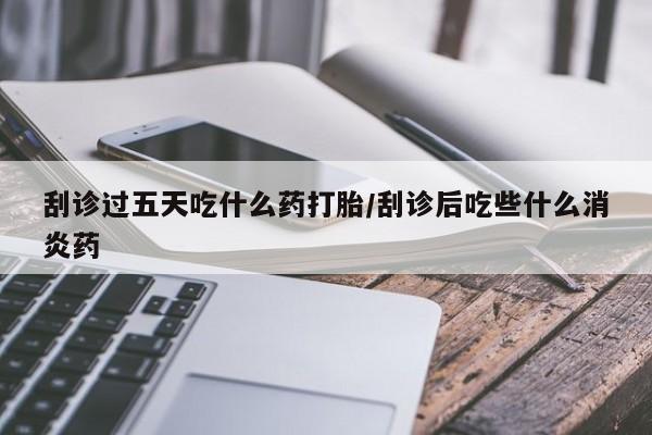 米非司酮片药店可以买吗刮诊过五天吃什么药打胎/刮诊后吃些什么消炎药