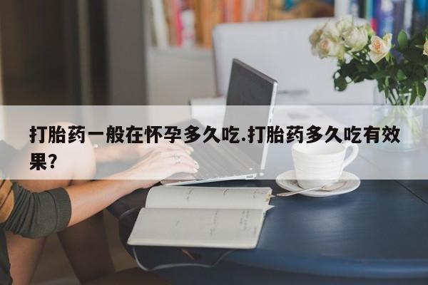 米非司酮片药店可以买吗打胎药一般在怀孕多久吃.打胎药多久吃有效果？