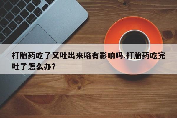 米非司酮片药店可以买吗打胎药吃了又吐出来咯有影响吗.打胎药吃完吐了怎么办？