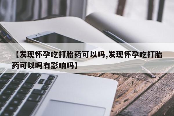 米非司酮片药店可以买吗【发现怀孕吃打胎药可以吗,发现怀孕吃打胎药可以吗有影响吗】