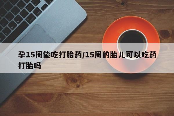 米非司酮片药店可以买吗孕15周能吃打胎药/15周的胎儿可以吃药打胎吗