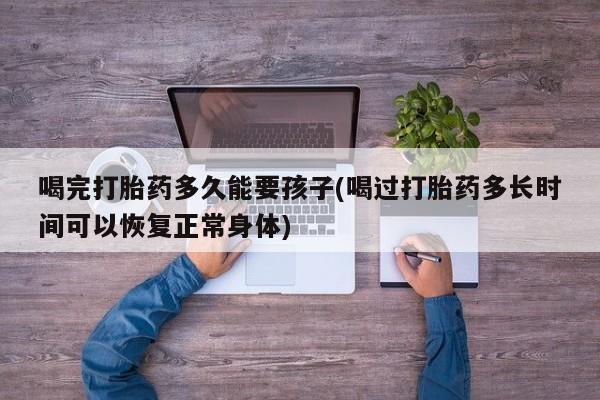 米非司酮片药店可以买吗喝完打胎药多久能要孩子(喝过打胎药多长时间可以恢复正常身体)