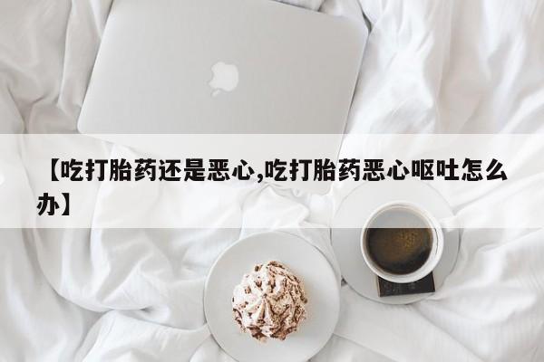 米非司酮片药店可以买吗【吃打胎药还是恶心,吃打胎药恶心呕吐怎么办】