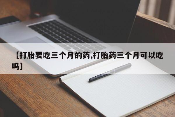 米非司酮片药店可以买吗【打胎要吃三个月的药,打胎药三个月可以吃吗】