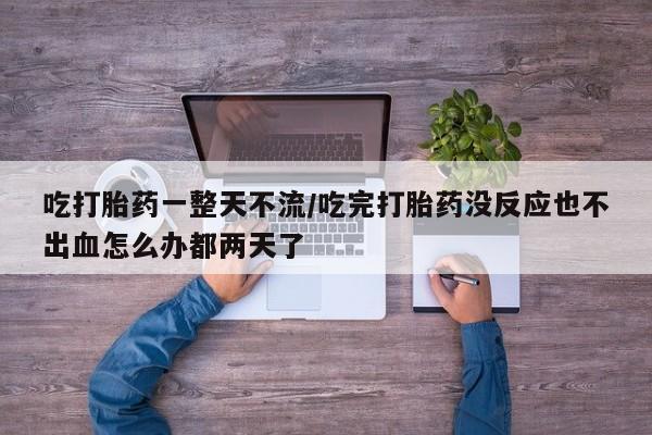 米非司酮片药店可以买吗吃打胎药一整天不流/吃完打胎药没反应也不出血怎么办都两天了