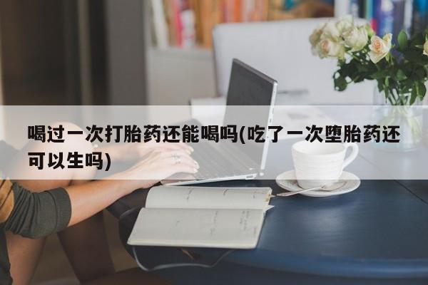 米非司酮片药店可以买吗喝过一次打胎药还能喝吗(吃了一次堕胎药还可以生吗)