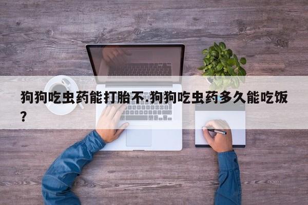 米非司酮片药店可以买吗狗狗吃虫药能打胎不.狗狗吃虫药多久能吃饭？