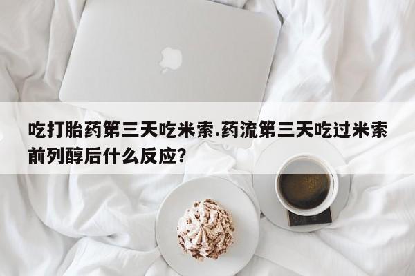 米非司酮片药店可以买吗吃打胎药第三天吃米索.药流第三天吃过米索前列醇后什么反应？
