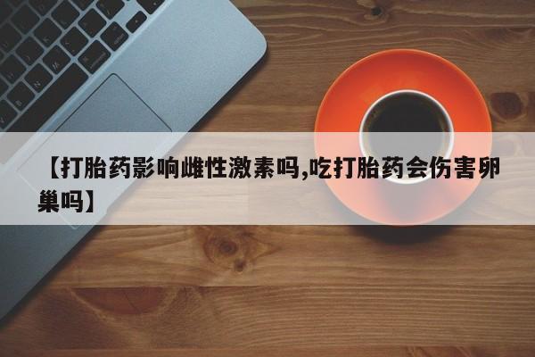 米非司酮片药店可以买吗【打胎药影响雌性激素吗,吃打胎药会伤害卵巢吗】