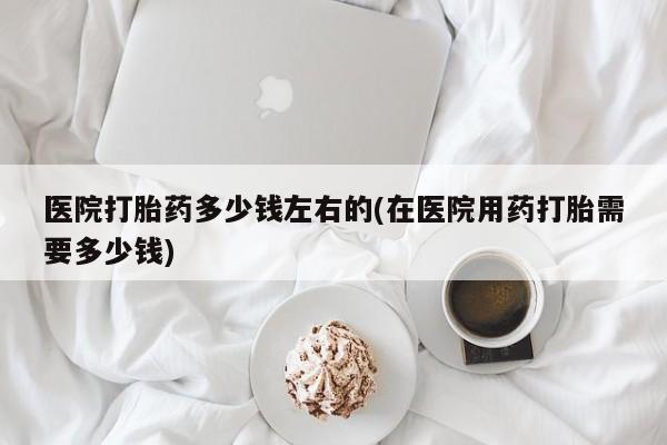 米非司酮片药店可以买吗医院打胎药多少钱左右的(在医院用药打胎需要多少钱)