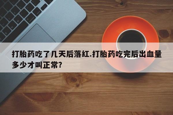 米非司酮片药店可以买吗打胎药吃了几天后落红.打胎药吃完后出血量多少才叫正常？