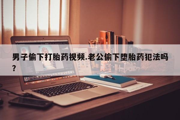 米非司酮片药店可以买吗男子偷下打胎药视频.老公偷下堕胎药犯法吗？