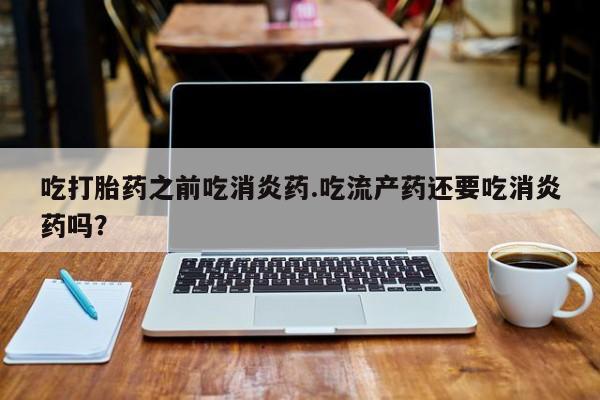 米非司酮片药店可以买吗吃打胎药之前吃消炎药.吃流产药还要吃消炎药吗？