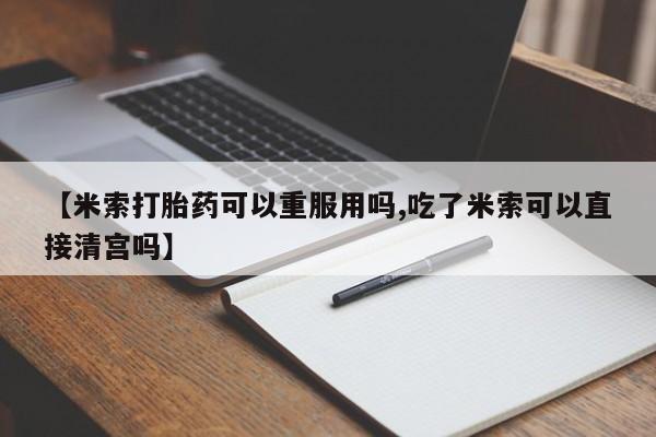 米非司酮片药店可以买吗【米索打胎药可以重服用吗,吃了米索可以直接清宫吗】