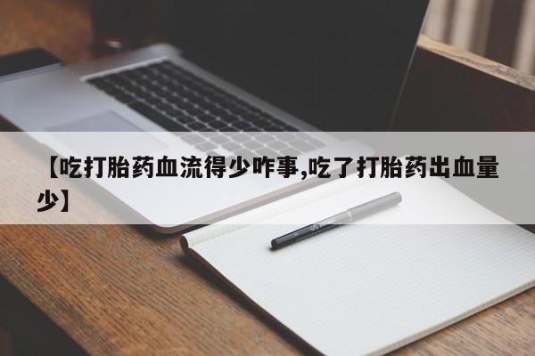 米非司酮片药店可以买吗【吃打胎药血流得少咋事,吃了打胎药出血量少】