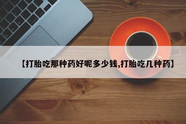 米非司酮片药店可以买吗【打胎吃那种药好呢多少钱,打胎吃几种药】