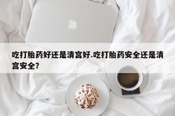 米非司酮片药店可以买吗吃打胎药好还是清宫好.吃打胎药安全还是清宫安全？