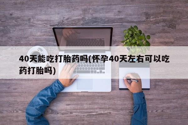 米非司酮片药店可以买吗40天能吃打胎药吗(怀孕40天左右可以吃药打胎吗)