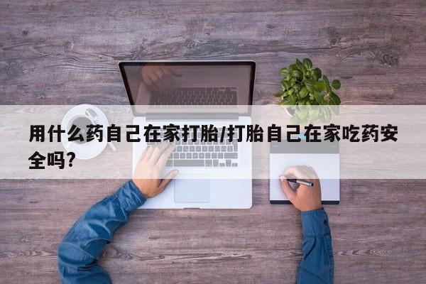 米非司酮片药店可以买吗用什么药自己在家打胎/打胎自己在家吃药安全吗?
