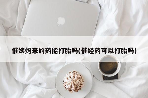 米非司酮片药店可以买吗催姨妈来的药能打胎吗(催经药可以打胎吗)