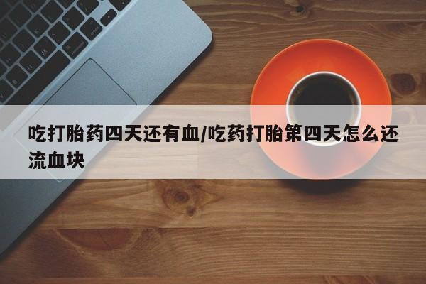 米非司酮片药店可以买吗吃打胎药四天还有血/吃药打胎第四天怎么还流血块