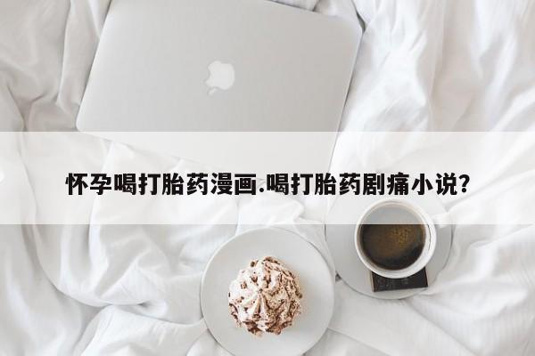米非司酮片药店可以买吗怀孕喝打胎药漫画.喝打胎药剧痛小说？
