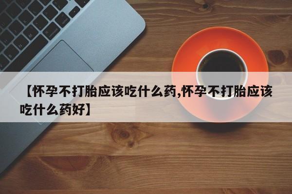 米非司酮片药店可以买吗【怀孕不打胎应该吃什么药,怀孕不打胎应该吃什么药好】
