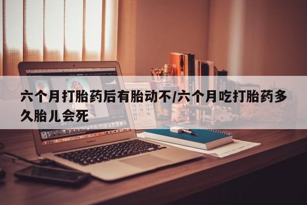 米非司酮片药店可以买吗六个月打胎药后有胎动不/六个月吃打胎药多久胎儿会死