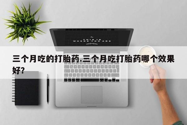 米非司酮片药店可以买吗三个月吃的打胎药.三个月吃打胎药哪个效果好？