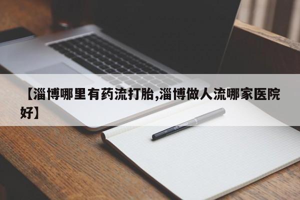 米非司酮片药店可以买吗【淄博哪里有药流打胎,淄博做人流哪家医院好】