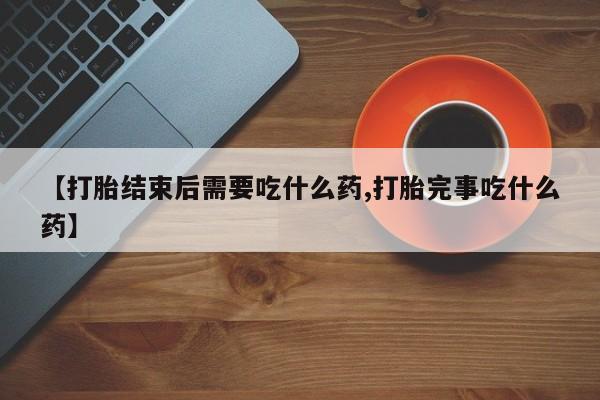 米非司酮片药店可以买吗【打胎结束后需要吃什么药,打胎完事吃什么药】