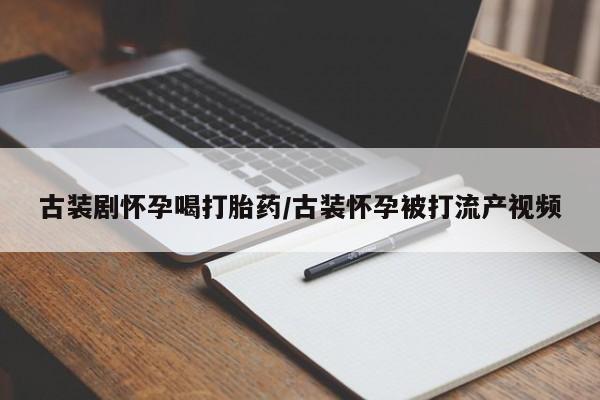 米非司酮片药店可以买吗古装剧怀孕喝打胎药/古装怀孕被打流产视频