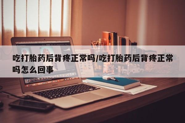 米非司酮片药店可以买吗吃打胎药后背疼正常吗/吃打胎药后背疼正常吗怎么回事