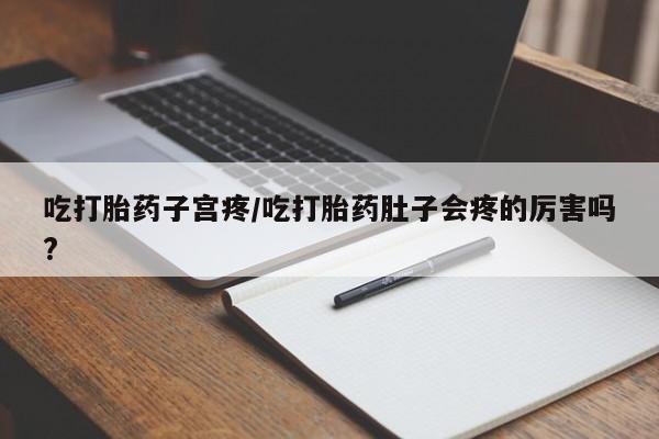 米非司酮片药店可以买吗吃打胎药子宫疼/吃打胎药肚子会疼的厉害吗?