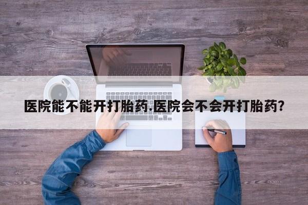 米非司酮片药店可以买吗医院能不能开打胎药.医院会不会开打胎药？