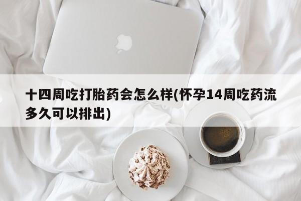 米非司酮片药店可以买吗十四周吃打胎药会怎么样(怀孕14周吃药流多久可以排出)