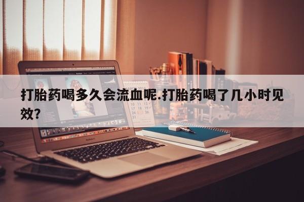 米非司酮片药店可以买吗打胎药喝多久会流血呢.打胎药喝了几小时见效？