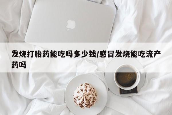 米非司酮片药店可以买吗发烧打胎药能吃吗多少钱/感冒发烧能吃流产药吗
