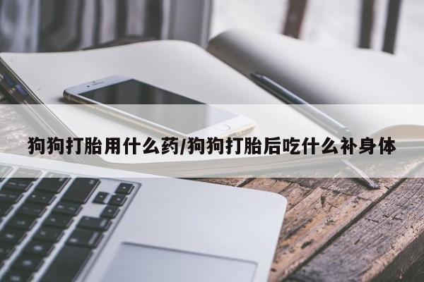 米非司酮片药店可以买吗狗狗打胎用什么药/狗狗打胎后吃什么补身体