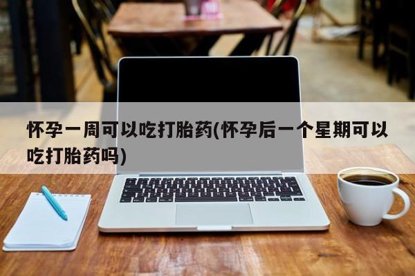 米非司酮片药店可以买吗怀孕一周可以吃打胎药(怀孕后一个星期可以吃打胎药吗)