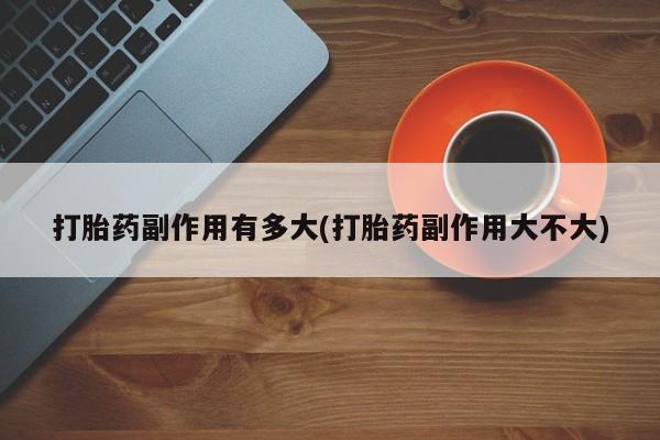 米非司酮片药店可以买吗打胎药副作用有多大(打胎药副作用大不大)