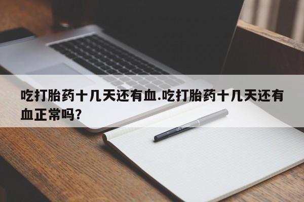 米非司酮片药店可以买吗吃打胎药十几天还有血.吃打胎药十几天还有血正常吗？